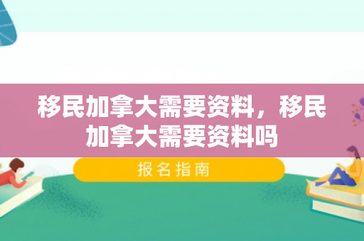 移民加拿大需要资料，移民加拿大需要资料吗