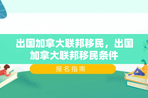 出国加拿大联邦移民，出国加拿大联邦移民条件