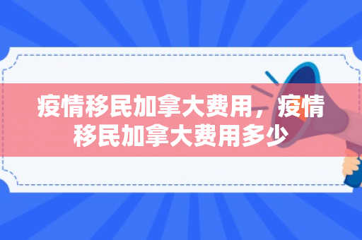 疫情移民加拿大费用，疫情移民加拿大费用多少