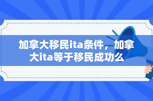 加拿大移民ita条件，加拿大ita等于移民成功么