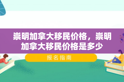 崇明加拿大移民价格，崇明加拿大移民价格是多少