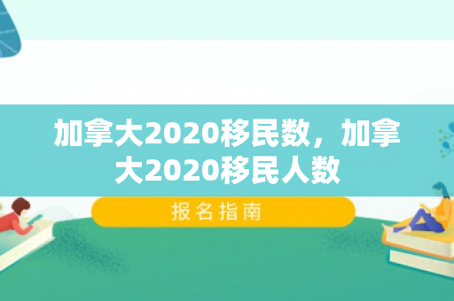 加拿大2020移民数，加拿大2020移民人数