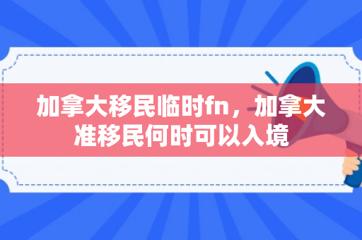加拿大移民临时fn，加拿大准移民何时可以入境