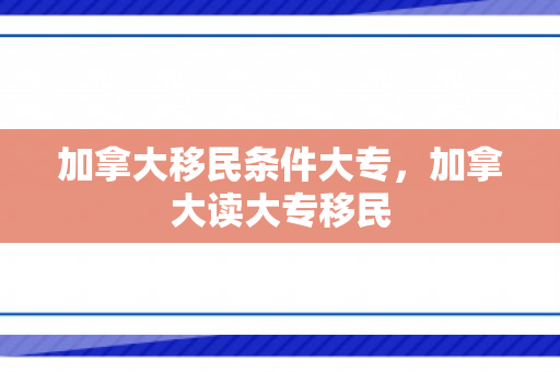 加拿大移民条件大专，加拿大读大专移民