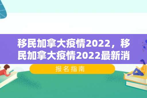 移民加拿大疫情2022，移民加拿大疫情2022最新消息