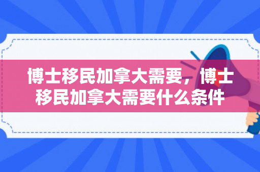 博士移民加拿大需要，博士移民加拿大需要什么条件