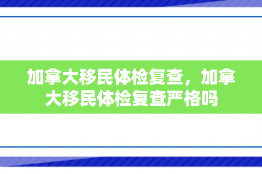 加拿大移民体检复查，加拿大移民体检复查严格吗