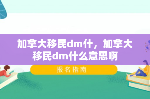 加拿大移民dm什，加拿大移民dm什么意思啊