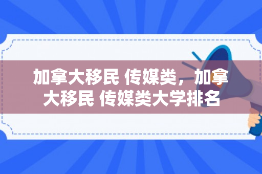加拿大移民 传媒类，加拿大移民 传媒类大学排名
