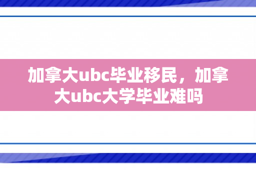 加拿大ubc毕业移民，加拿大ubc大学毕业难吗
