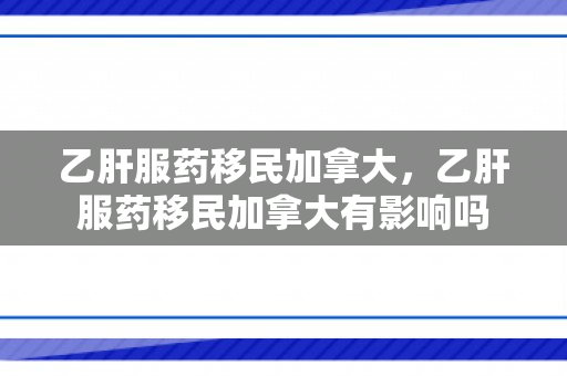 乙肝服药移民加拿大，乙肝服药移民加拿大有影响吗