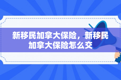 新移民加拿大保险，新移民加拿大保险怎么交