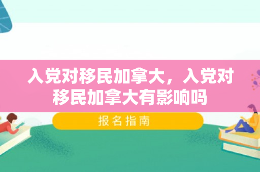 入党对移民加拿大，入党对移民加拿大有影响吗