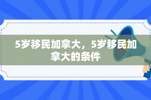 5岁移民加拿大，5岁移民加拿大的条件