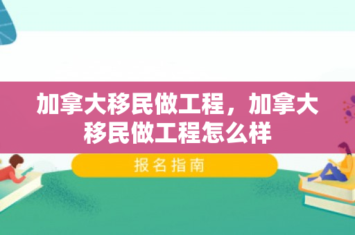 加拿大移民做工程，加拿大移民做工程怎么样