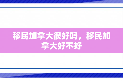移民加拿大很好吗，移民加拿大好不好