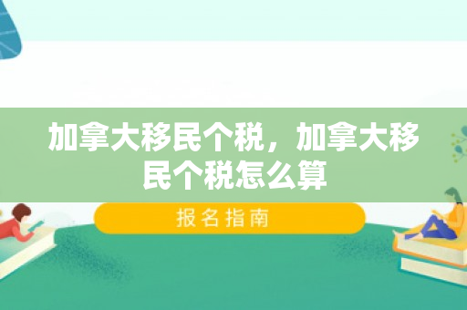 加拿大移民个税，加拿大移民个税怎么算