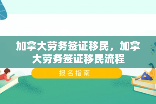 加拿大劳务签证移民，加拿大劳务签证移民流程