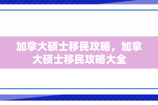 加拿大硕士移民攻略，加拿大硕士移民攻略大全