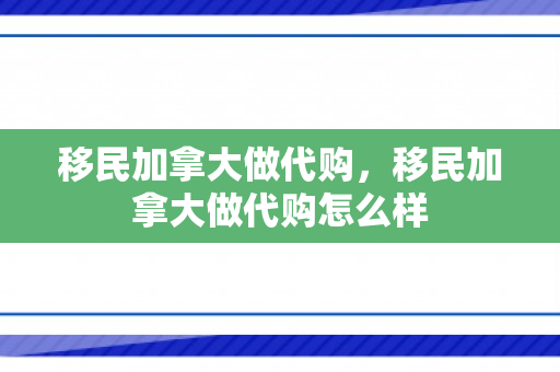 移民加拿大做代购，移民加拿大做代购怎么样