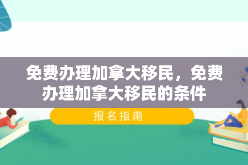 免费办理加拿大移民，免费办理加拿大移民的条件