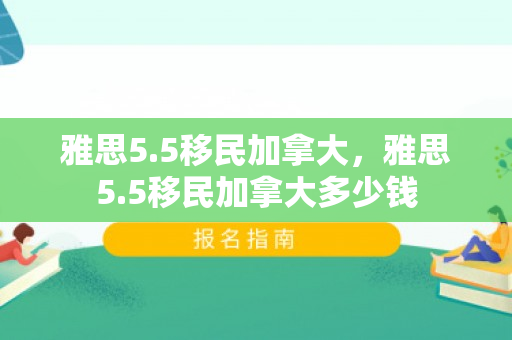 雅思5.5移民加拿大，雅思5.5移民加拿大多少钱