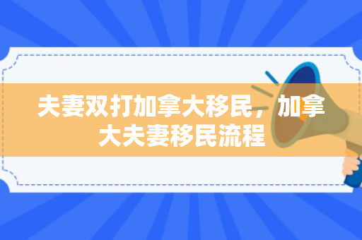 夫妻双打加拿大移民，加拿大夫妻移民流程