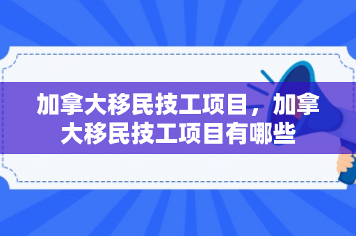 加拿大移民技工项目，加拿大移民技工项目有哪些