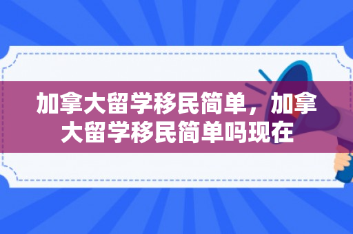 加拿大留学移民简单，加拿大留学移民简单吗现在