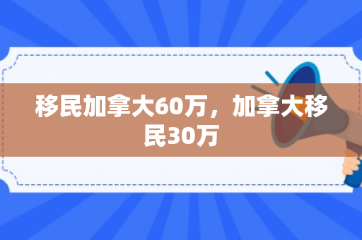 移民加拿大60万，加拿大移民30万