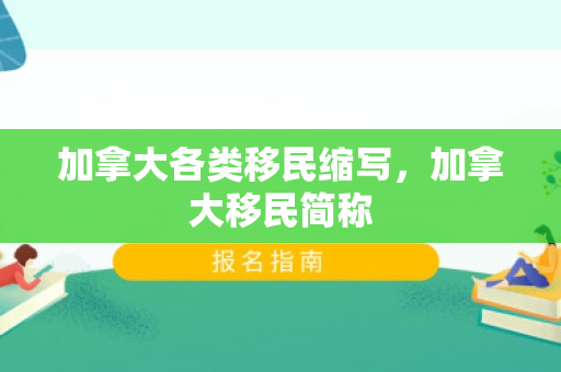 加拿大各类移民缩写，加拿大移民简称