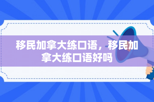 移民加拿大练口语，移民加拿大练口语好吗
