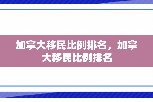加拿大移民比例排名，加拿大移民比例排名