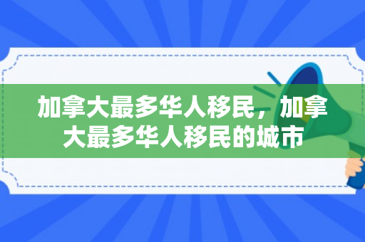 加拿大最多华人移民，加拿大最多华人移民的城市