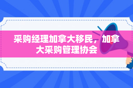 采购经理加拿大移民，加拿大采购管理协会