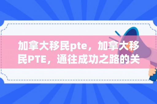加拿大移民pte，加拿大移民PTE，通往成功之路的关键要素