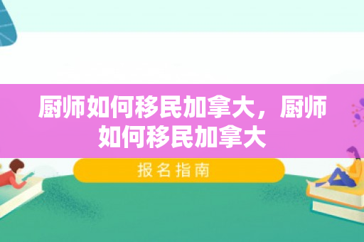 厨师如何移民加拿大，厨师如何移民加拿大
