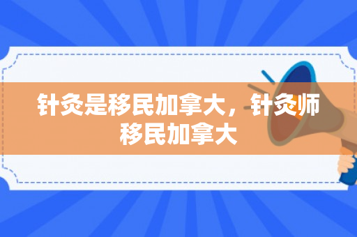 针灸是移民加拿大，针灸师移民加拿大