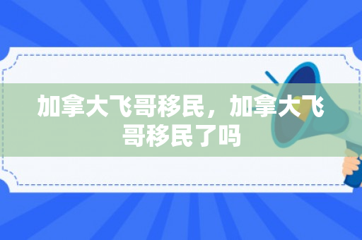 加拿大飞哥移民，加拿大飞哥移民了吗