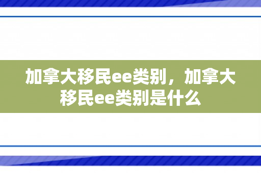 加拿大移民ee类别，加拿大移民ee类别是什么