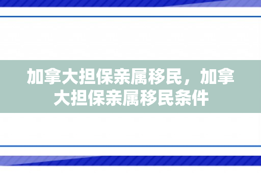 加拿大担保亲属移民，加拿大担保亲属移民条件