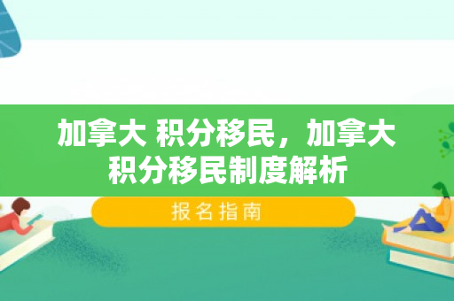 加拿大 积分移民，加拿大积分移民制度解析