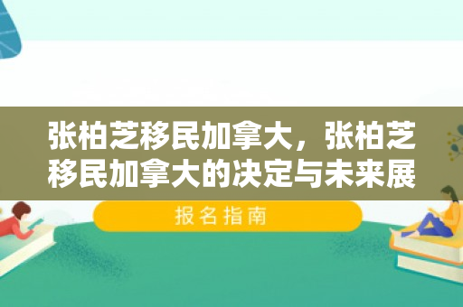 张柏芝移民加拿大，张柏芝移民加拿大的决定与未来展望