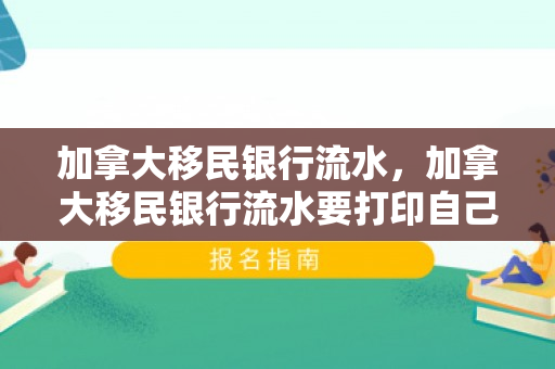 加拿大移民银行流水，加拿大移民银行流水要打印自己几个银行流水