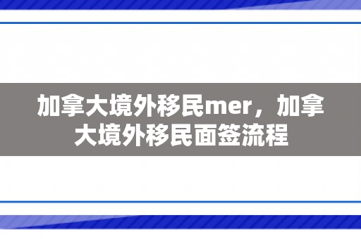 加拿大境外移民mer，加拿大境外移民面签流程