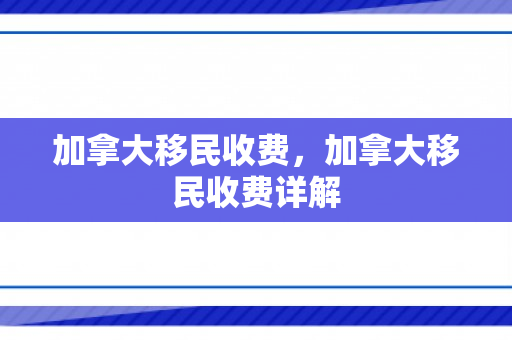 加拿大移民收费，加拿大移民收费详解