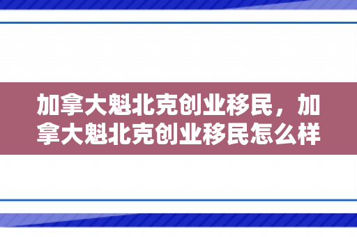 加拿大魁北克创业移民，加拿大魁北克创业移民怎么样