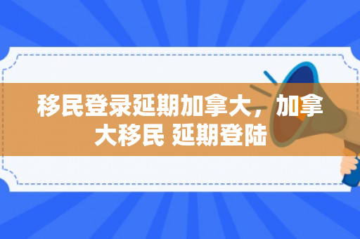 移民登录延期加拿大，加拿大移民 延期登陆
