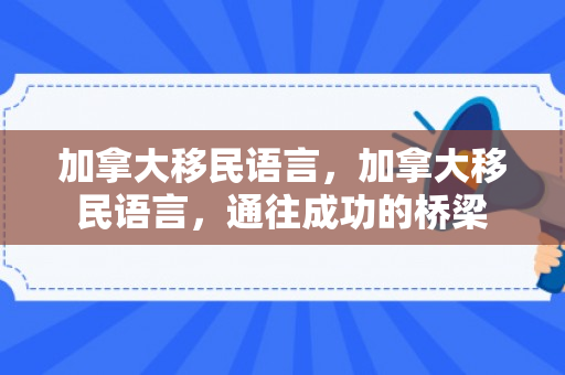 加拿大移民语言，加拿大移民语言，通往成功的桥梁