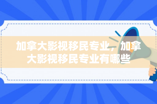加拿大影视移民专业，加拿大影视移民专业有哪些